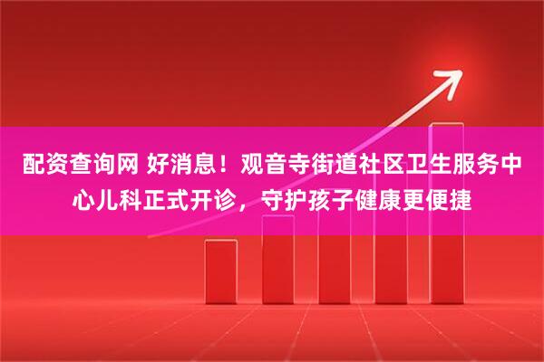 配资查询网 好消息！观音寺街道社区卫生服务中心儿科正式开诊，守护孩子健康更便捷