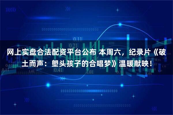 网上实盘合法配资平台公布 本周六，纪录片《破土而声：塱头孩子的合唱梦》温暖献映！