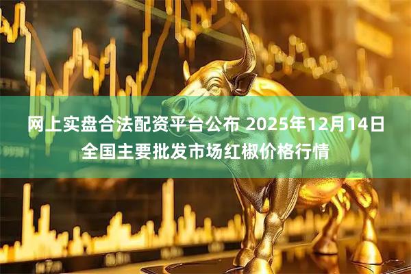 网上实盘合法配资平台公布 2025年12月14日全国主要批发市场红椒价格行情