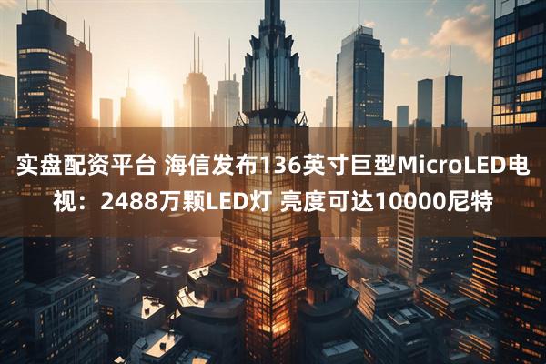 实盘配资平台 海信发布136英寸巨型MicroLED电视：2488万颗LED灯 亮度可达10000尼特