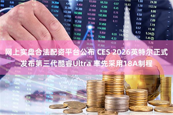 网上实盘合法配资平台公布 CES 2026英特尔正式发布第三代酷睿Ultra 率先采用18A制程