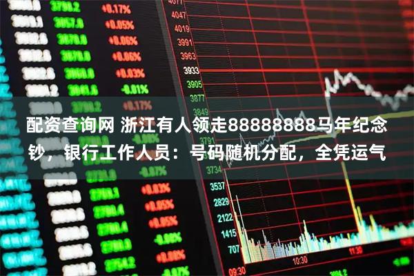 配资查询网 浙江有人领走88888888马年纪念钞，银行工作人员：号码随机分配，全凭运气