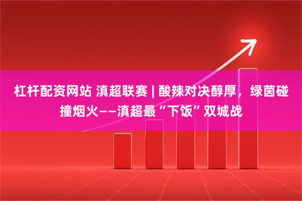 杠杆配资网站 滇超联赛 | 酸辣对决醇厚，绿茵碰撞烟火——滇超最“下饭”双城战