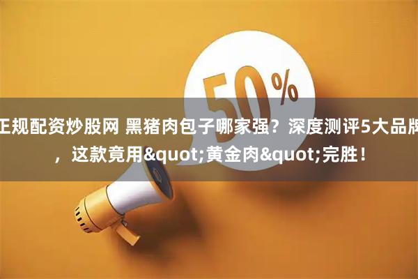 正规配资炒股网 黑猪肉包子哪家强？深度测评5大品牌，这款竟用"黄金肉"完胜！