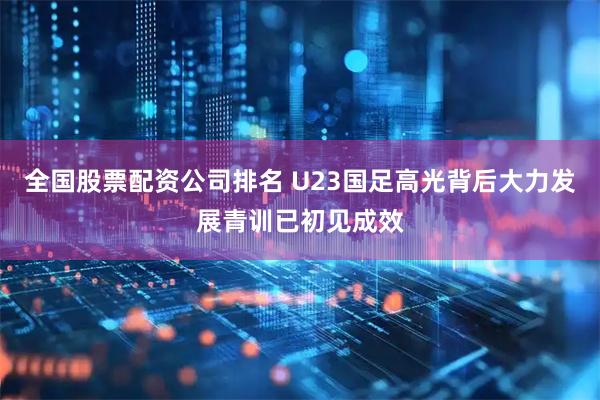 全国股票配资公司排名 U23国足高光背后大力发展青训已初见成效