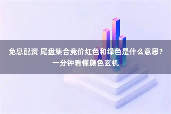 免息配资 尾盘集合竞价红色和绿色是什么意思？一分钟看懂颜色玄机