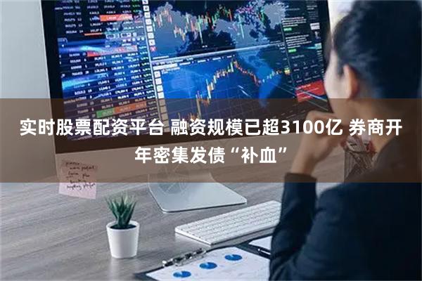 实时股票配资平台 融资规模已超3100亿 券商开年密集发债“补血”