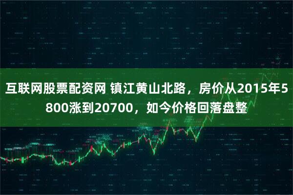 互联网股票配资网 镇江黄山北路，房价从2015年5800涨到20700，如今价格回落盘整