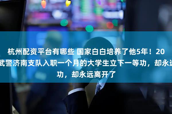 杭州配资平台有哪些 国家白白培养了他5年！2018年，武警济南支队入职一个月的大学生立下一等功，却永远离开了