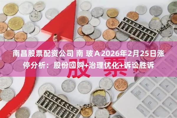南昌股票配资公司 南 玻Ａ2026年2月25日涨停分析：股份回购+治理优化+诉讼胜诉