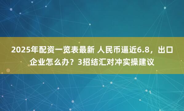 2025年配资一览表最新 人民币逼近6.8，出口企业怎么办？3招结汇对冲实操建议