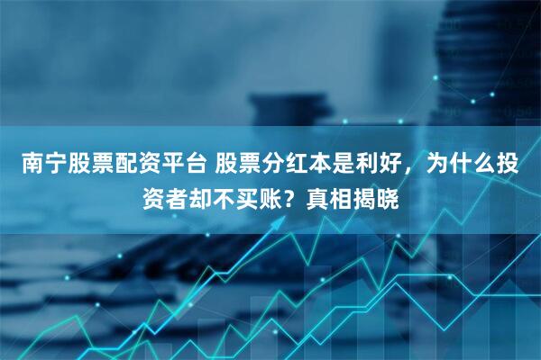 南宁股票配资平台 股票分红本是利好，为什么投资者却不买账？真相揭晓