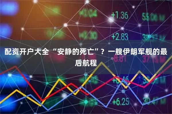 配资开户大全 “安静的死亡”？一艘伊朗军舰的最后航程