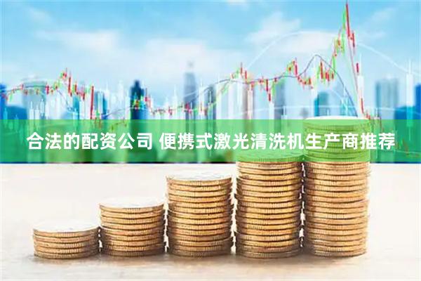 合法的配资公司 便携式激光清洗机生产商推荐