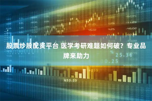 股票炒股配资平台 医学考研难题如何破？专业品牌来助力