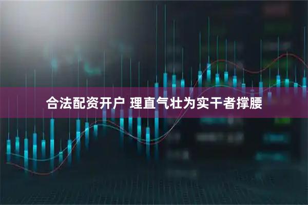 合法配资开户 理直气壮为实干者撑腰