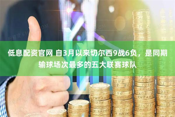 低息配资官网 自3月以来切尔西9战6负，是同期输球场次最多的五大联赛球队