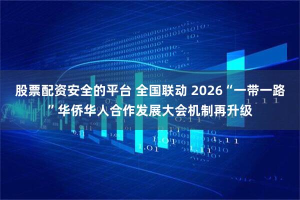 股票配资安全的平台 全国联动 2026“一带一路”华侨华人合作发展大会机制再升级