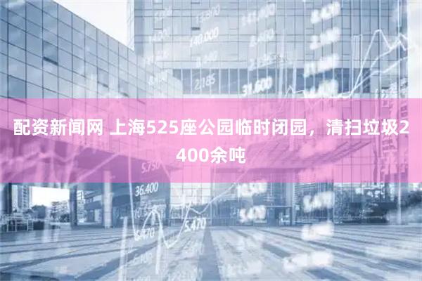 配资新闻网 上海525座公园临时闭园，清扫垃圾2400余吨