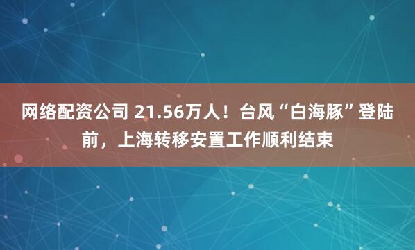 网络配资公司 21.56万人！台风“白海豚”登陆前，上海转移安置工作顺利结束