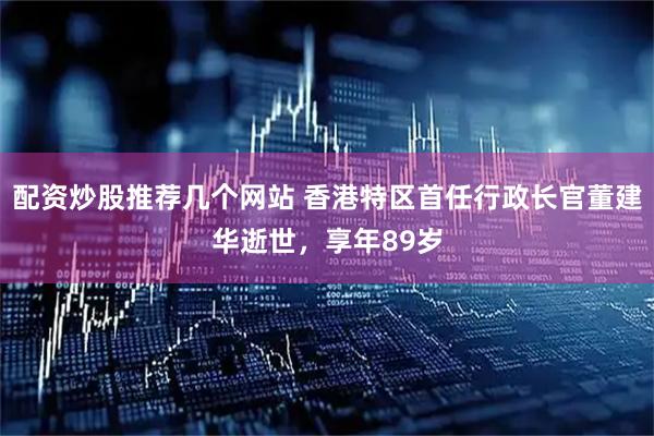 配资炒股推荐几个网站 香港特区首任行政长官董建华逝世，享年89岁