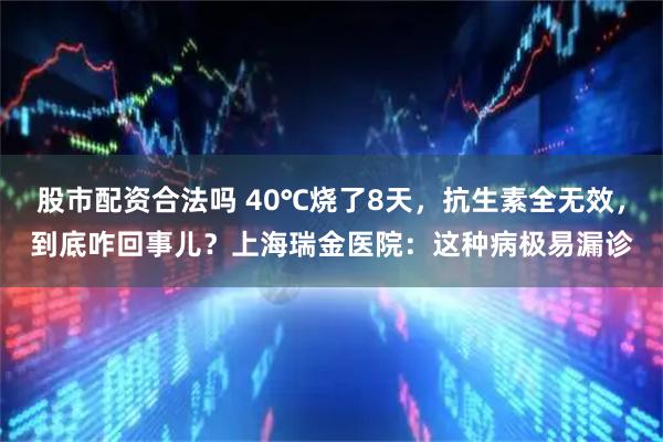 股市配资合法吗 40℃烧了8天，抗生素全无效，到底咋回事儿？上海瑞金医院：这种病极易漏诊