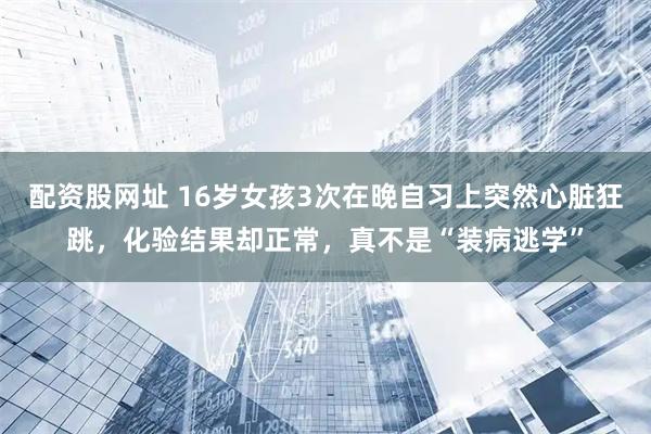 配资股网址 16岁女孩3次在晚自习上突然心脏狂跳，化验结果却正常，真不是“装病逃学”